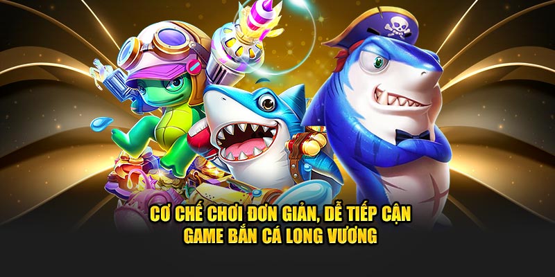 Cơ chế chơi đơn giản, dễ tiếp cận game bắn cá long vương