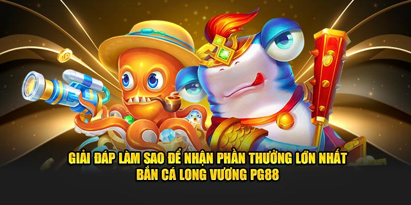 Giải đáp làm sao để nhận phần thưởng lớn nhất bắn cá long vương PG88