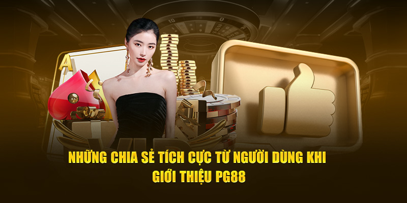 Những chia sẻ tích cực từ người dùng khi giới thiệu PG88