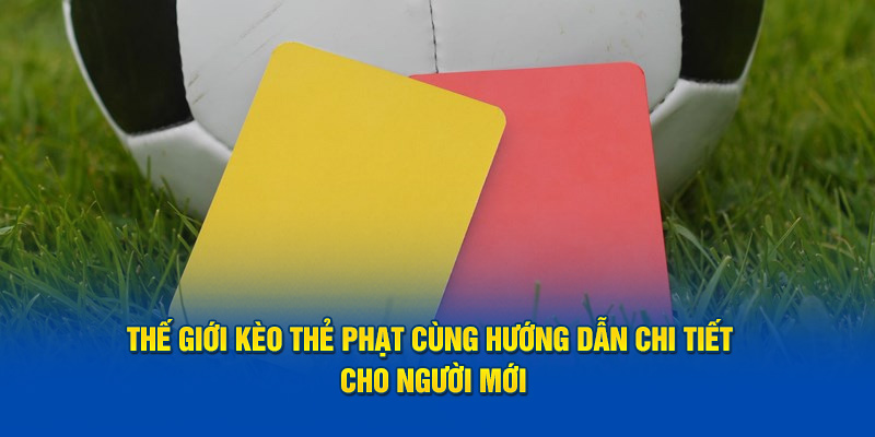 Thế giới kèo thẻ phạt cùng hướng dẫn chi tiết cho người mới